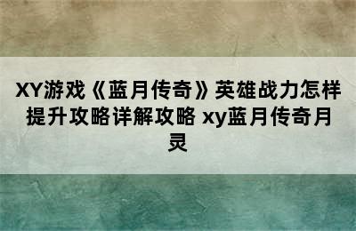 XY游戏《蓝月传奇》英雄战力怎样提升攻略详解攻略 xy蓝月传奇月灵